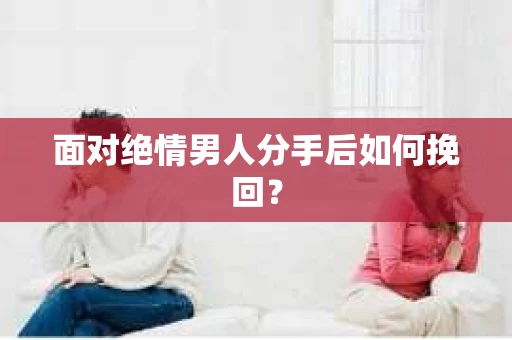 面对绝情男人分手后如何挽回？