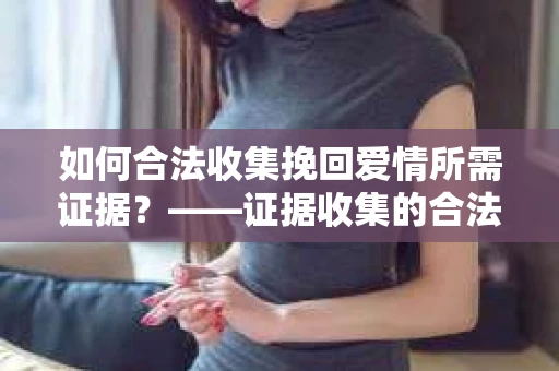 如何合法收集挽回爱情所需证据？——证据收集的合法有效方法论