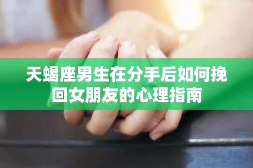 天蝎座男生在分手后如何挽回女朋友的心理指南