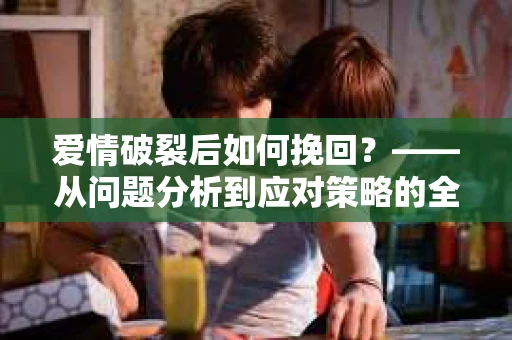 爱情破裂后如何挽回？——从问题分析到应对策略的全面指南