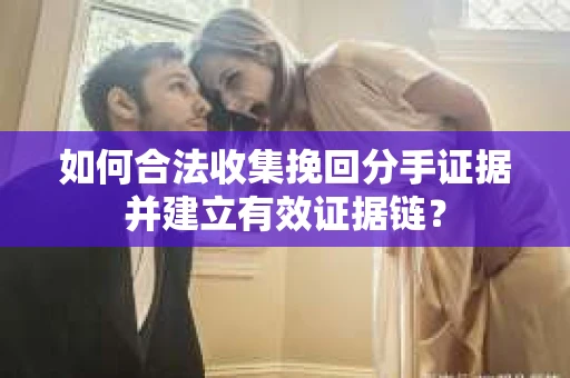 如何合法收集挽回分手证据并建立有效证据链？