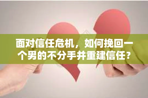 面对信任危机，如何挽回一个男的不分手并重建信任？