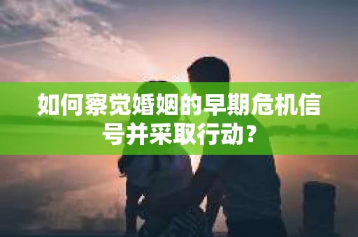 如何察觉婚姻的早期危机信号并采取行动？
