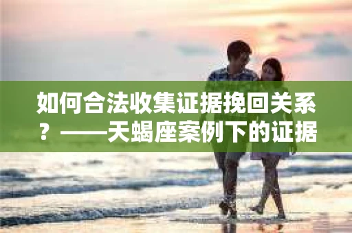 如何合法收集证据挽回关系？——天蝎座案例下的证据收集策略