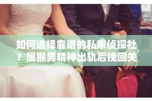 如何选择靠谱的私家侦探社？属猴男精神出轨后挽回关系的关键一步