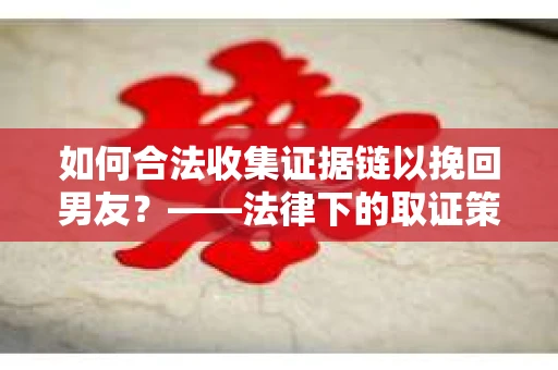 如何合法收集证据链以挽回男友？——法律下的取证策略与实践