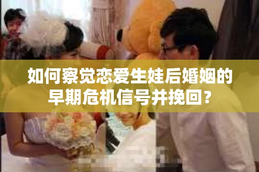 如何察觉恋爱生娃后婚姻的早期危机信号并挽回? 如何察觉恋爱生娃后婚姻的早期危机信号并挽回?