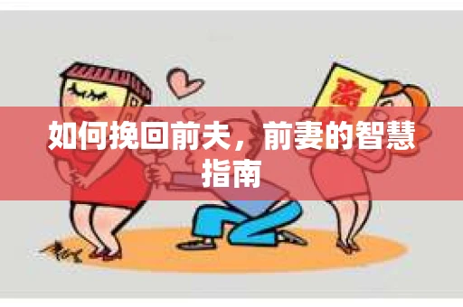 如何挽回前夫，前妻的智慧指南