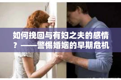 如何挽回与有妇之夫的感情？——警惕婚姻的早期危机信号