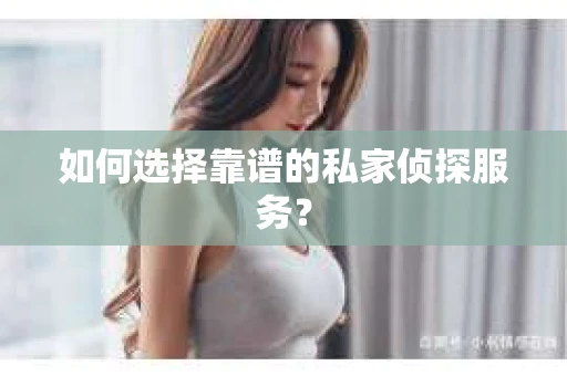 如何选择靠谱的私家侦探服务？