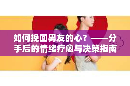 如何挽回男友的心？——分手后的情绪疗愈与决策指南