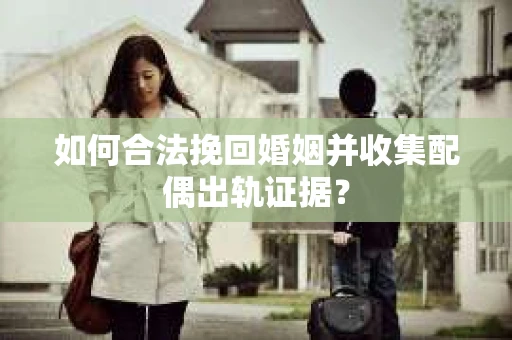 如何合法挽回婚姻并收集配偶出轨证据？