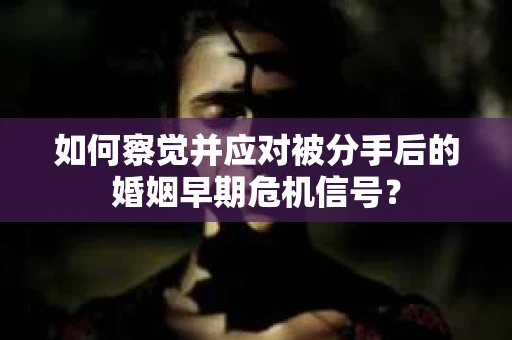 如何察觉并应对被分手后的婚姻早期危机信号？
