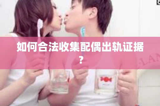 如何合法收集配偶出轨证据？