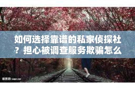 如何选择靠谱的私家侦探社？担心被调查服务欺骗怎么办？