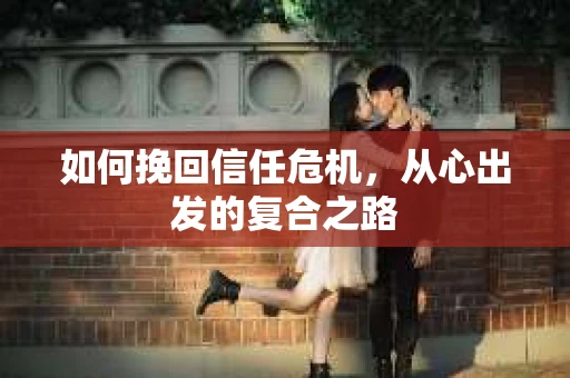 如何挽回信任危机，从心出发的复合之路