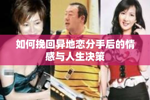如何挽回异地恋分手后的情感与人生决策