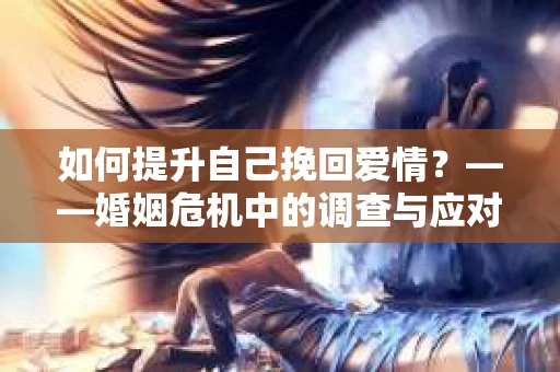 如何提升自己挽回爱情？——婚姻危机中的调查与应对策略
