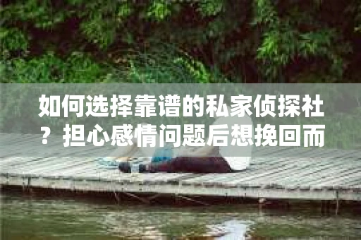 如何选择靠谱的私家侦探社?担心感情问题后想挽回而遭遇江苏女友提分手怎么办? 如何选择靠谱的私家侦探社?担心感情问题后想挽回而遭遇江苏女友提分手怎么办?