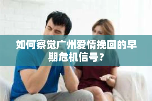 如何察觉广州爱情挽回的早期危机信号？