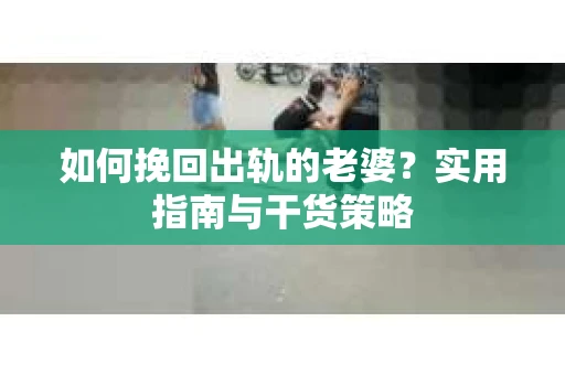如何挽回出轨的老婆？实用指南与干货策略