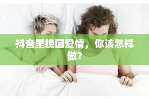 抖音里挽回爱情，你该怎样做？