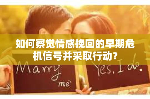 如何察觉情感挽回的早期危机信号并采取行动？