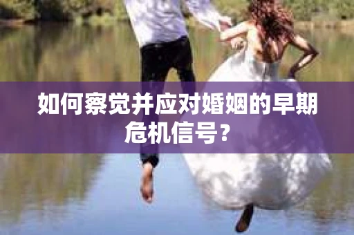 如何察觉并应对婚姻的早期危机信号？