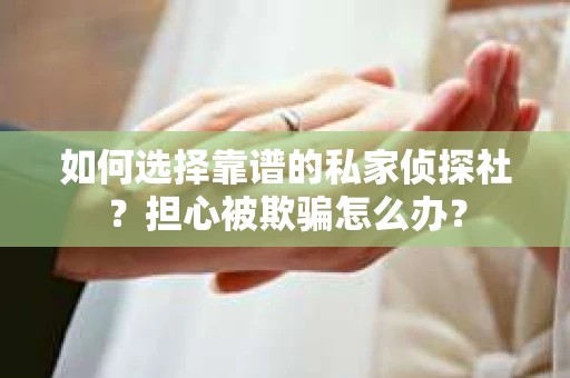 如何选择靠谱的私家侦探社？担心被欺骗怎么办？