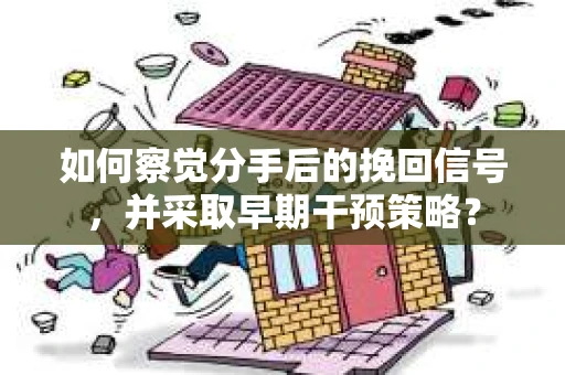 如何察觉分手后的挽回信号，并采取早期干预策略？