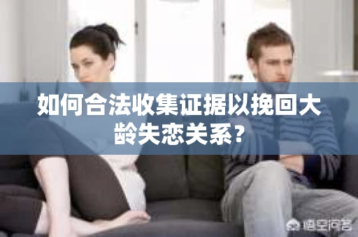 如何合法收集证据以挽回大龄失恋关系？