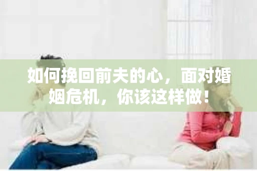如何挽回前夫的心，面对婚姻危机，你该这样做！