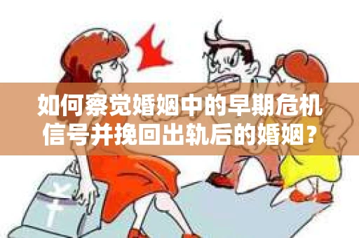 如何察觉婚姻中的早期危机信号并挽回出轨后的婚姻？