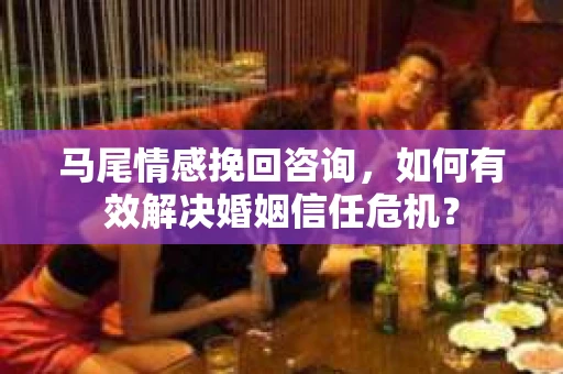 马尾情感挽回咨询，如何有效解决婚姻信任危机？