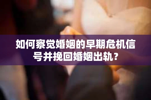 如何察觉婚姻的早期危机信号并挽回婚姻出轨？