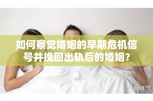 如何察觉婚姻的早期危机信号并挽回出轨后的婚姻？