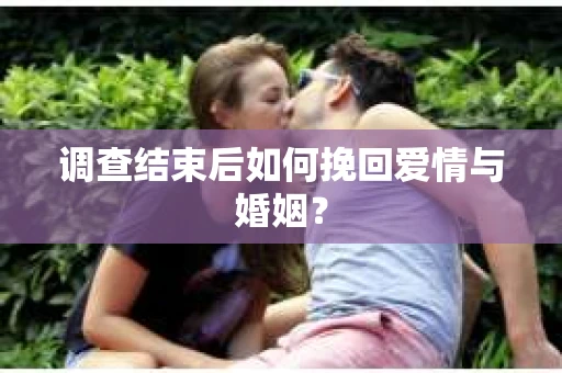调查结束后如何挽回爱情与婚姻? 调查结束后如何挽回爱情与婚姻?