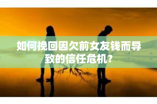 如何挽回因欠前女友钱而导致的信任危机？