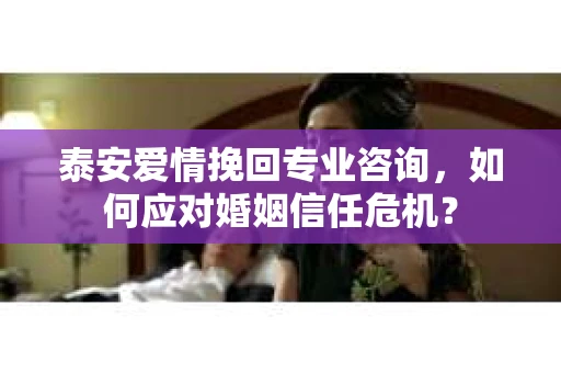 泰安爱情挽回专业咨询，如何应对婚姻信任危机？