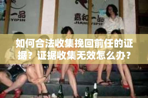 如何合法收集挽回前任的证据?证据收集无效怎么办? 如何合法收集挽回前任的证据?证据收集无效怎么办?