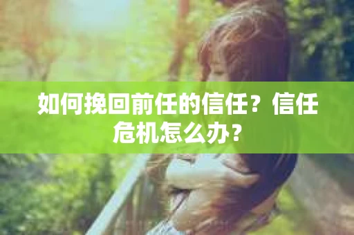 如何挽回前任的信任？信任危机怎么办？