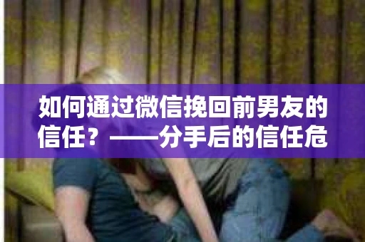 如何通过微信挽回前男友的信任？——分手后的信任危机解决方案