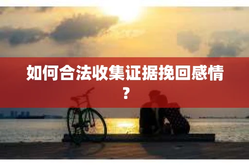 如何合法收集证据挽回感情？