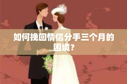 如何挽回情侣分手三个月的困境？