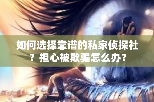 如何选择靠谱的私家侦探社？担心被欺骗怎么办？