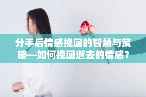 分手后情感挽回的智慧与策略—如何挽回逝去的情感? 分手后情感挽回的智慧与策略—如何挽回逝去的情感?