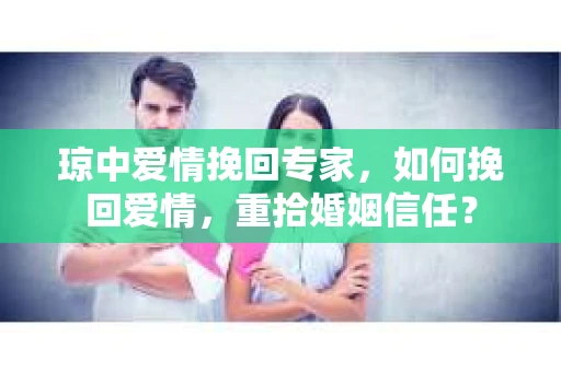 琼中爱情挽回专家，如何挽回爱情，重拾婚姻信任？