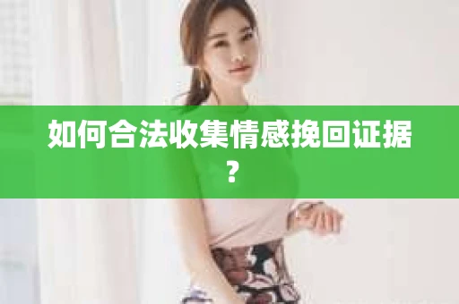 如何合法收集情感挽回证据？