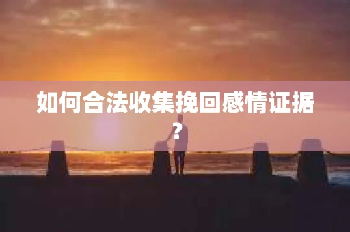 如何合法收集挽回感情证据？