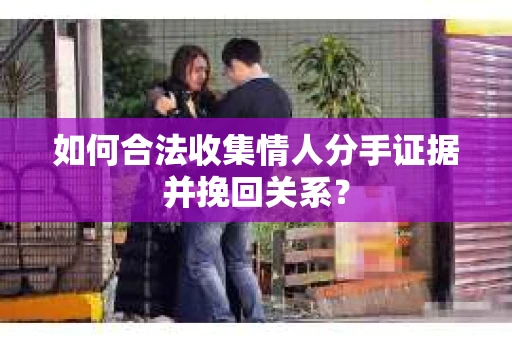 如何合法收集情人分手证据并挽回关系？